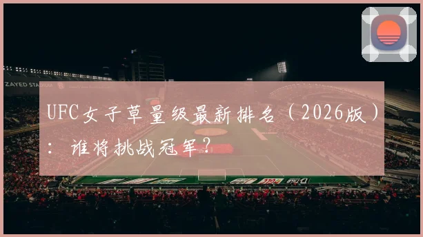 UFC女子草量级最新排名（2026版）：谁将挑战冠军？