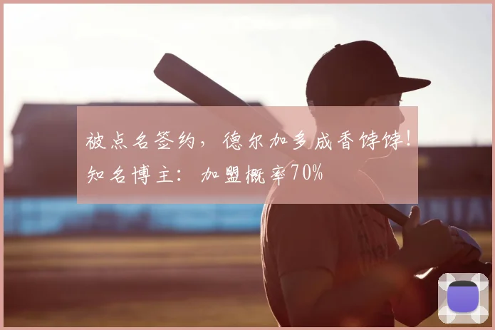 被点名签约，德尔加多成香饽饽！知名博主：加盟概率70%