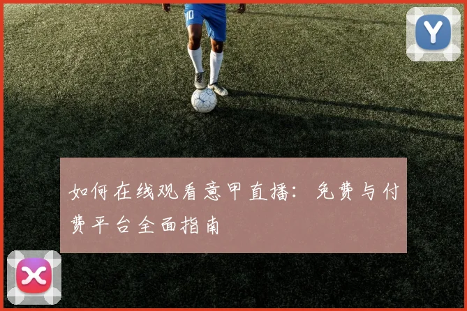 如何在线观看意甲直播：免费与付费平台全面指南