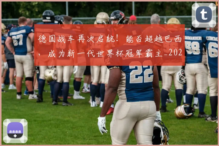 德国战车再次启航！能否超越巴西，成为新一代世界杯冠军霸主_20260526074532