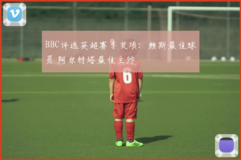 BBC评选英超赛季奖项:赖斯最佳球员 阿尔特塔最佳主帅