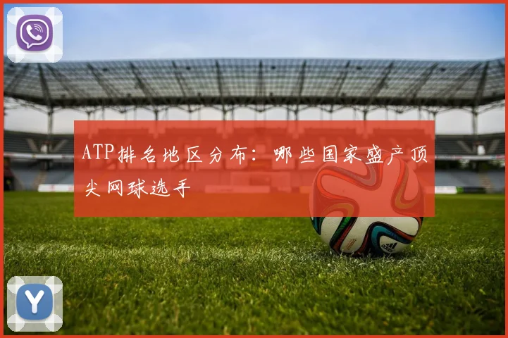ATP排名地区分布:哪些国家盛产顶尖网球选手