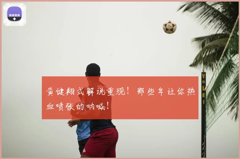黄健翔式解说重现！那些年让你热血喷张的呐喊！