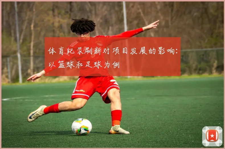 体育纪录刷新对项目发展的影响：以篮球和足球为例