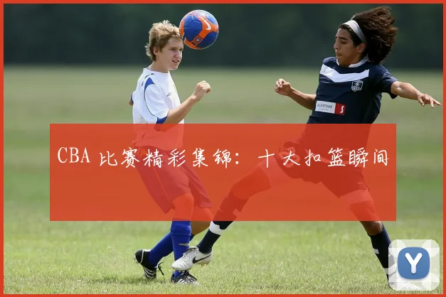 CBA 比赛精彩集锦:十大扣篮瞬间