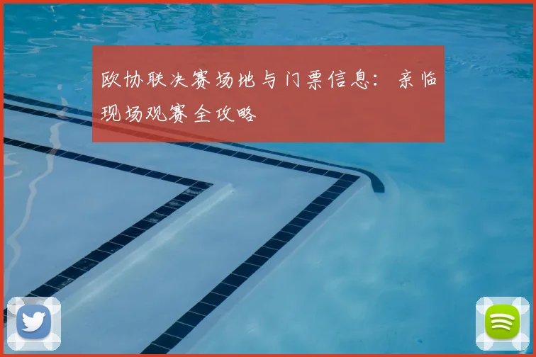欧协联决赛场地与门票信息：亲临现场观赛全攻略