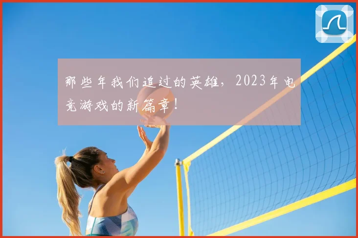 那些年我们追过的英雄,2023年电竞游戏的新篇章!