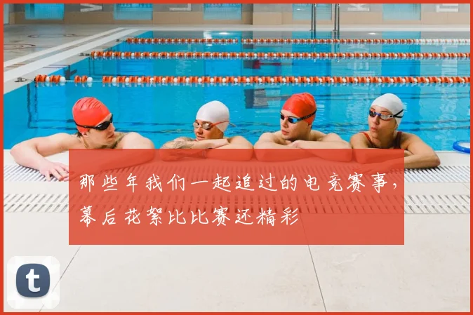 那些年我们一起追过的电竞赛事,幕后花絮比比赛还精彩