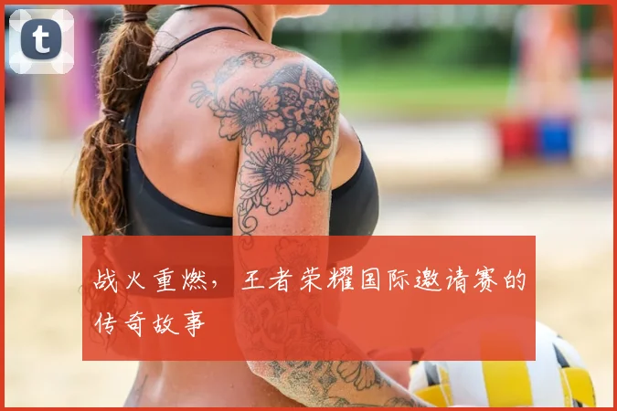 战火重燃，王者荣耀国际邀请赛的传奇故事