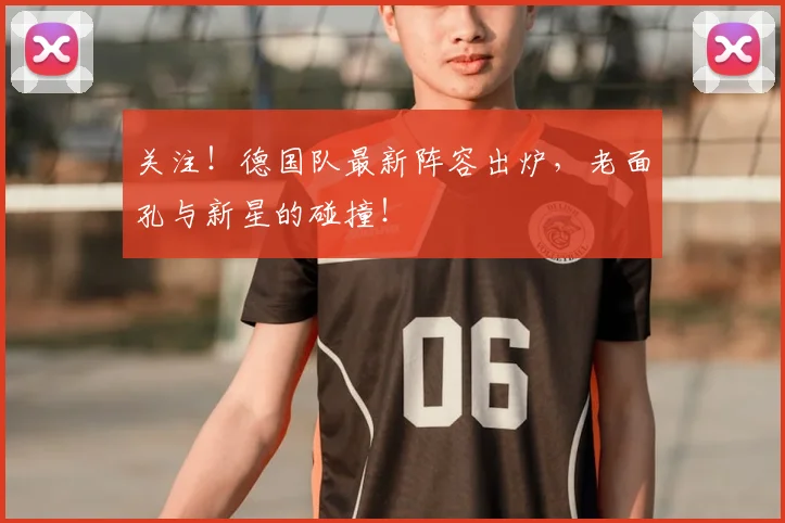 关注！德国队最新阵容出炉，老面孔与新星的碰撞！