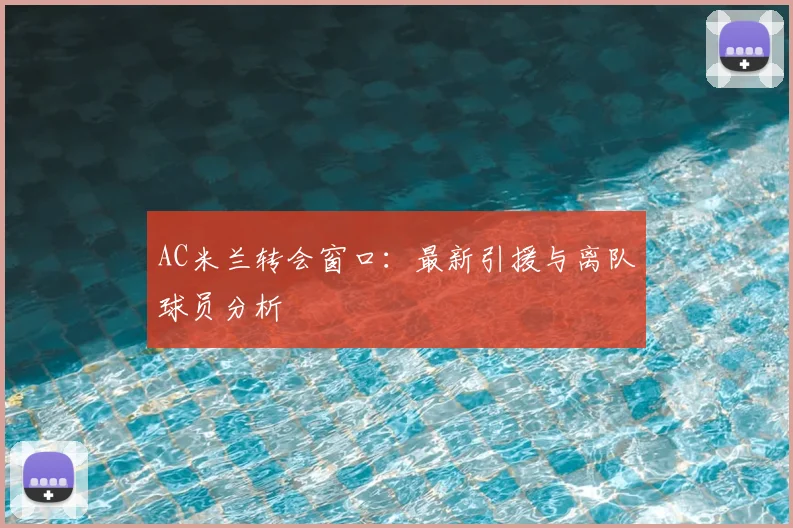 AC米兰转会窗口：最新引援与离队球员分析