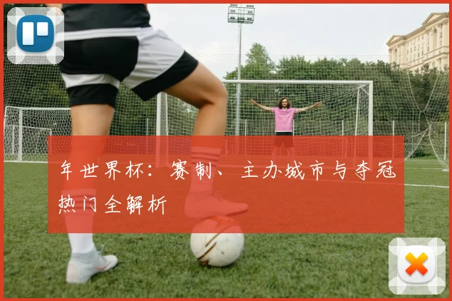 年世界杯:赛制、主办城市与夺冠热门全解析
