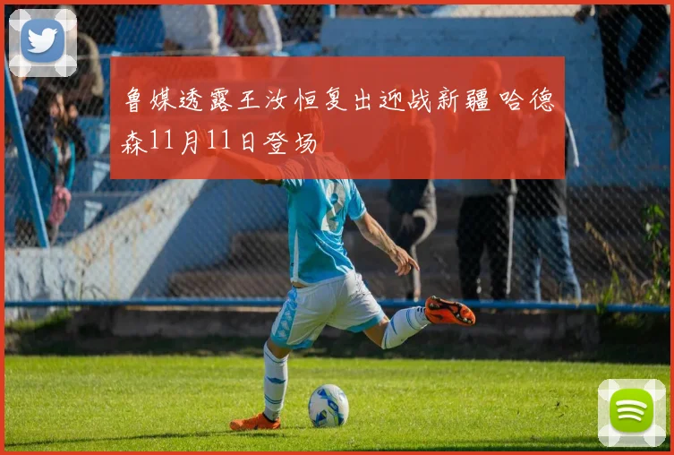 鲁媒透露王汝恒复出迎战新疆 哈德森11月11日登场