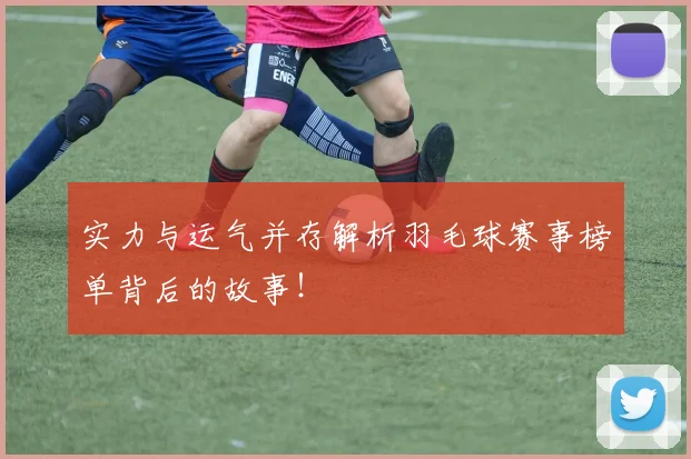 实力与运气并存解析羽毛球赛事榜单背后的故事！
