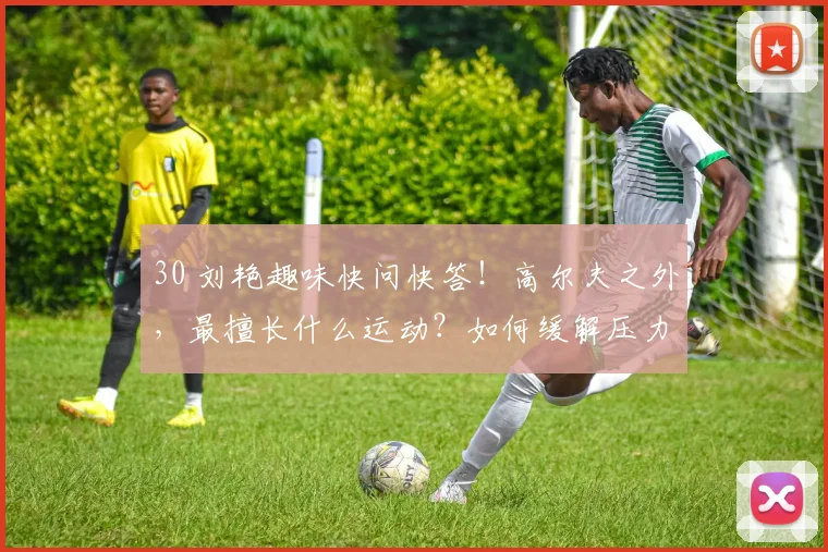 30 刘艳趣味快问快答！高尔夫之外，最擅长什么运动？如何缓解压力？