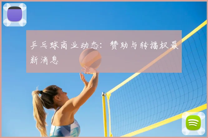 乒乓球商业动态：赞助与转播权最新消息