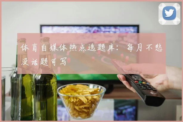 体育自媒体热点选题库：每月不愁没话题可写