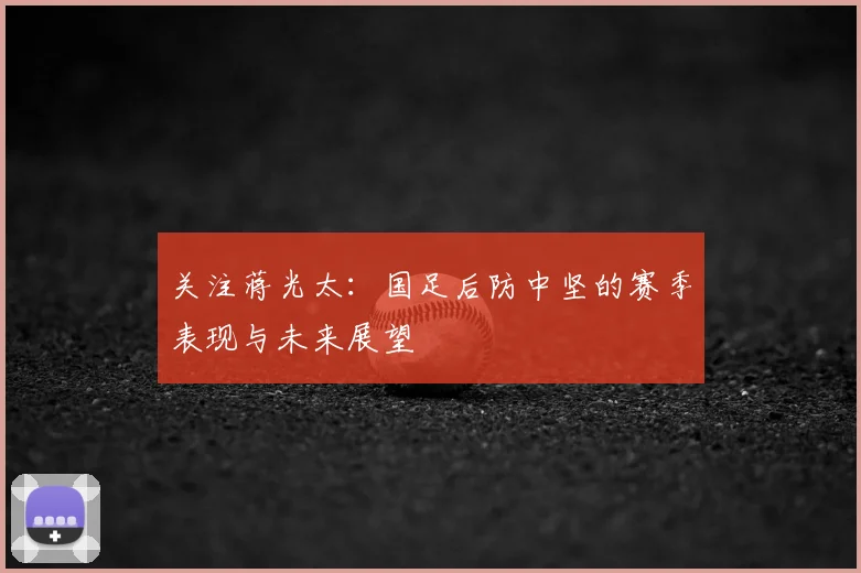 关注蒋光太：国足后防中坚的赛季表现与未来展望