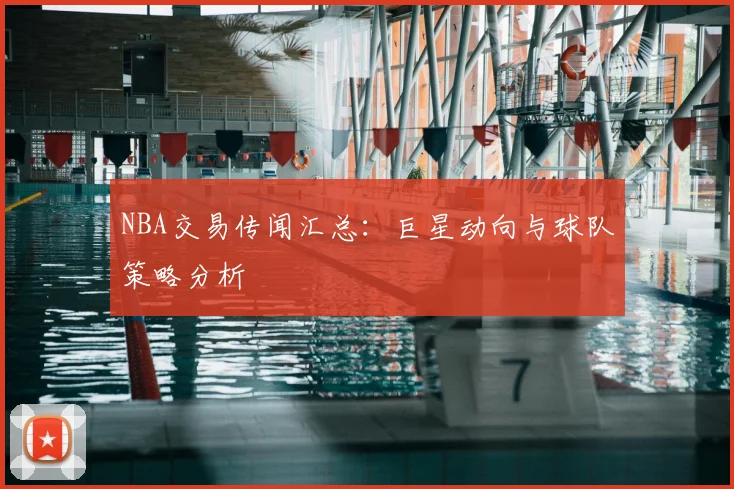 NBA交易传闻汇总：巨星动向与球队策略分析
