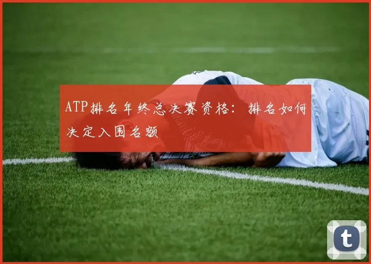 ATP排名年终总决赛资格:排名如何决定入围名额