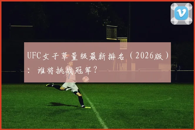 UFC女子草量级最新排名（2026版）：谁将挑战冠军？