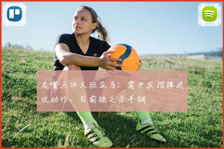 名嘴点评文班亚马：需开发招牌进攻动作，目前缺乏杀手锏