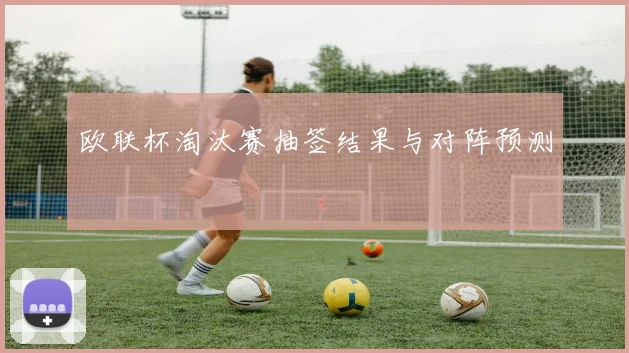 欧联杯淘汰赛抽签结果与对阵预测