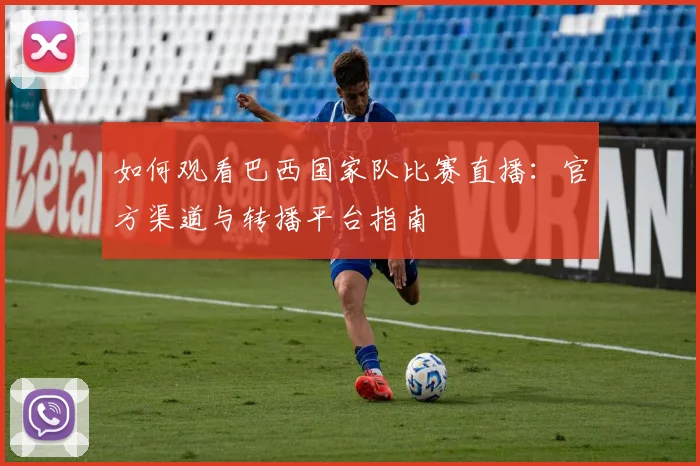 如何观看巴西国家队比赛直播：官方渠道与转播平台指南
