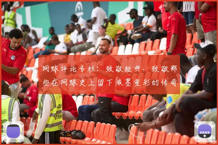 网球评论专栏：致敬经典，致敬那些在网球史上留下浓墨重彩的传奇