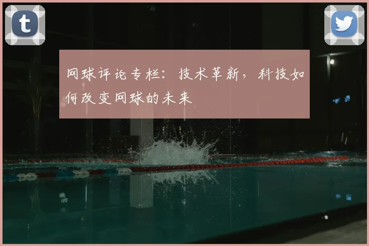 网球评论专栏：技术革新，科技如何改变网球的未来