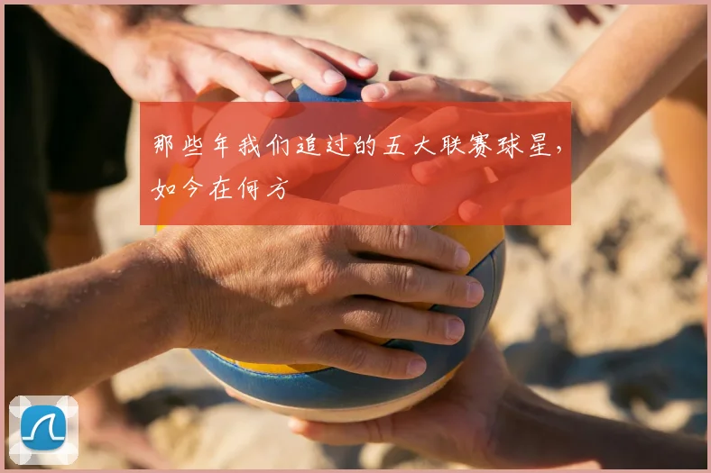 那些年我们追过的五大联赛球星,如今在何方