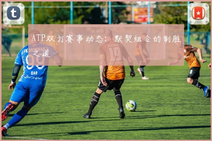 ATP双打赛事动态：默契组合的制胜之道