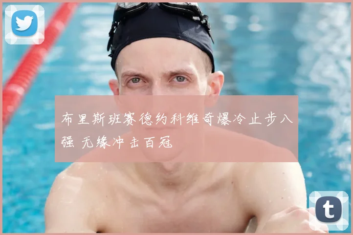 布里斯班赛德约科维奇爆冷止步八强 无缘冲击百冠