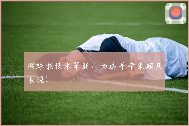 网球拍技术革新，为选手带来超凡表现！