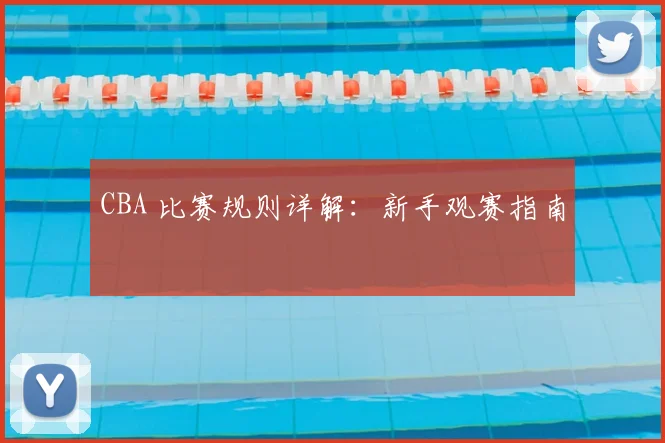 CBA 比赛规则详解:新手观赛指南