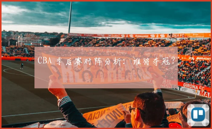 CBA 季后赛对阵分析：谁将夺冠？