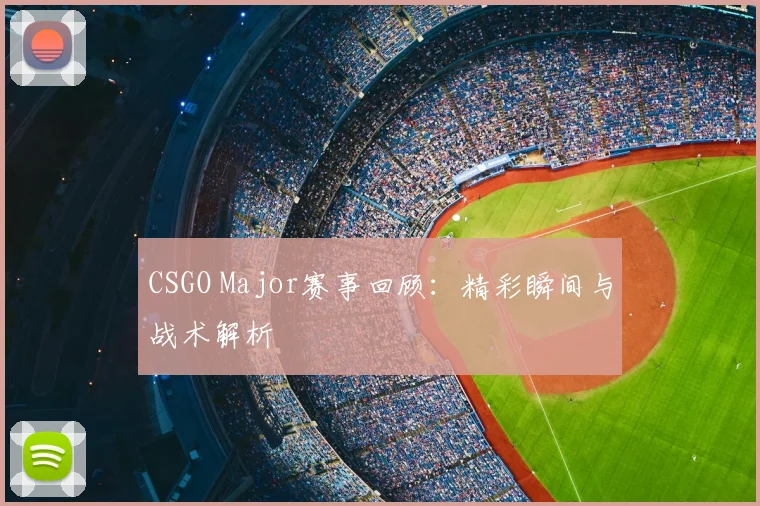 CSGO Major赛事回顾：精彩瞬间与战术解析