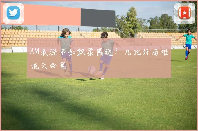 AM表现不如飘柔圈运？几把好局难抵天命圈
