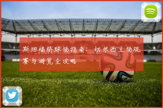 斯坦福桥球场指南：切尔西主场观赛与游览全攻略