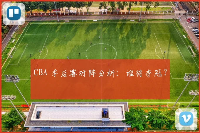 CBA 季后赛对阵分析：谁将夺冠？