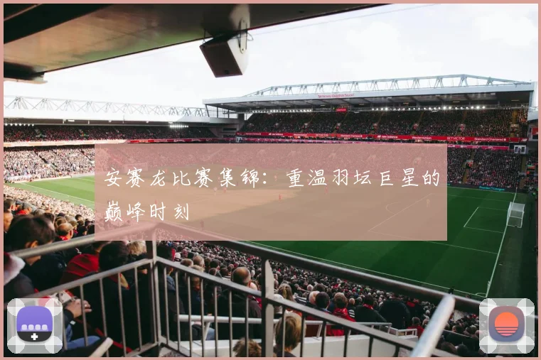 安赛龙比赛集锦：重温羽坛巨星的巅峰时刻