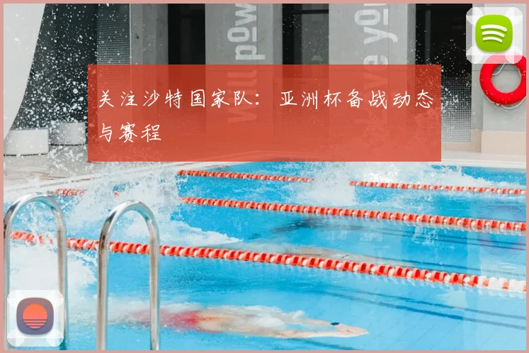 关注沙特国家队：亚洲杯备战动态与赛程
