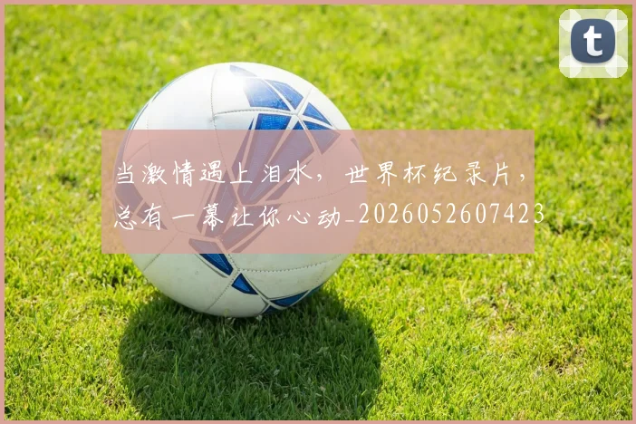 当激情遇上泪水，世界杯纪录片，总有一幕让你心动_20260526074234