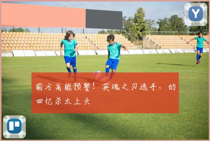 前方高能预警!英魂之刃选手,的回忆杀太上头