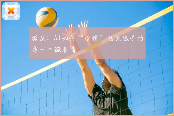 深度！AI如何“读懂”电竞选手的每一个微表情