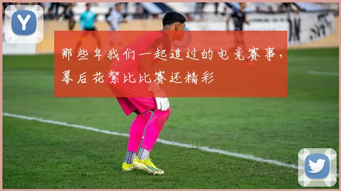 那些年我们一起追过的电竞赛事,幕后花絮比比赛还精彩
