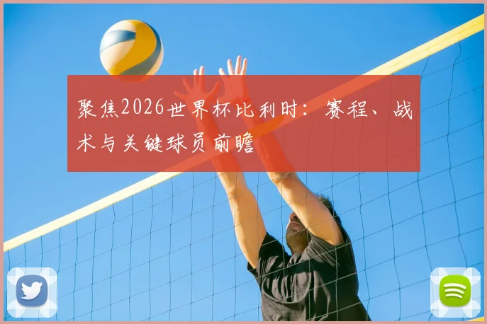 聚焦2026世界杯比利时：赛程、战术与关键球员前瞻