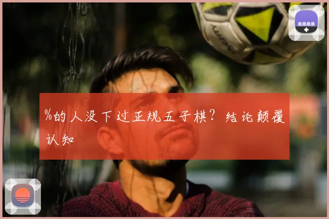 %的人没下过正规五子棋?结论颠覆认知