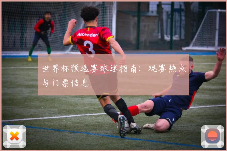 世界杯预选赛球迷指南:观赛热点与门票信息