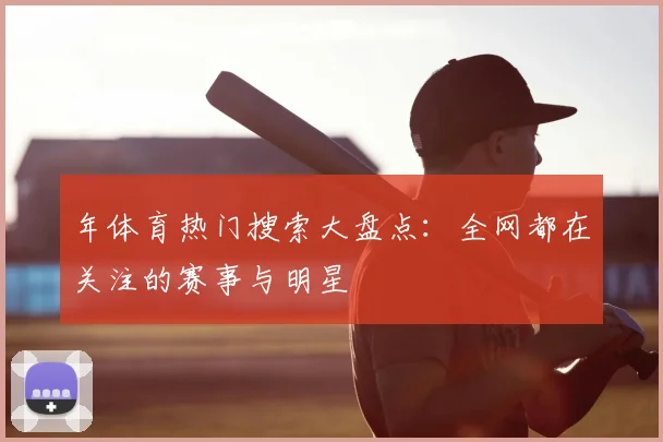 年体育热门搜索大盘点:全网都在关注的赛事与明星